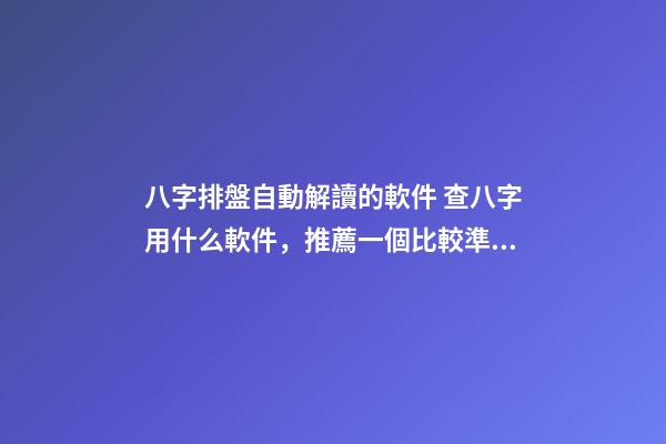 八字排盤自動解讀的軟件 查八字用什么軟件，推薦一個比較準確的批八字軟件